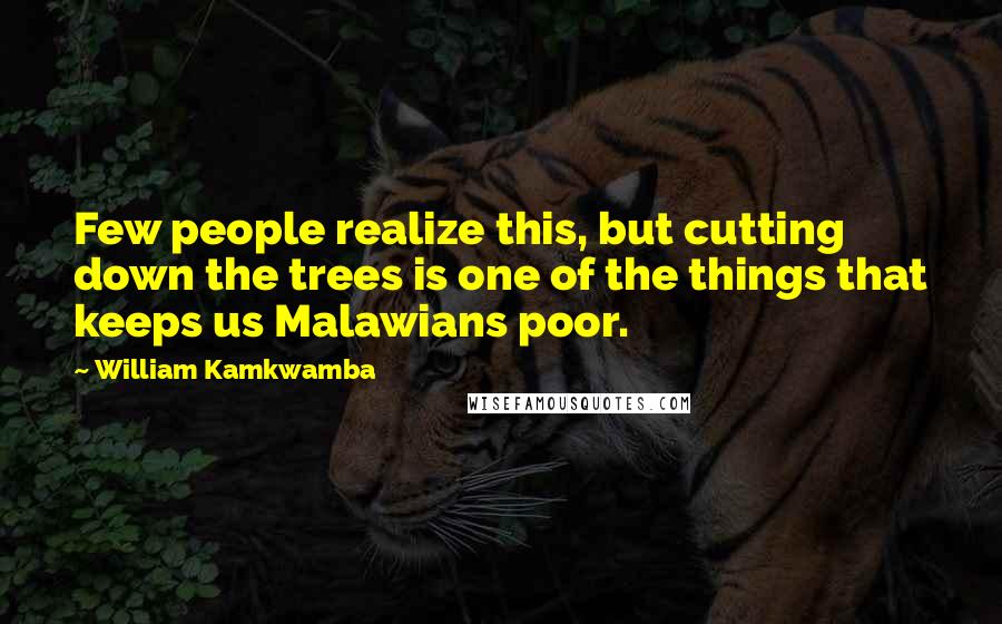 William Kamkwamba Quotes: Few people realize this, but cutting down the trees is one of the things that keeps us Malawians poor.