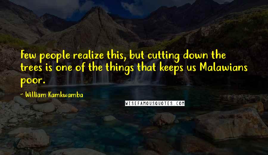 William Kamkwamba Quotes: Few people realize this, but cutting down the trees is one of the things that keeps us Malawians poor.