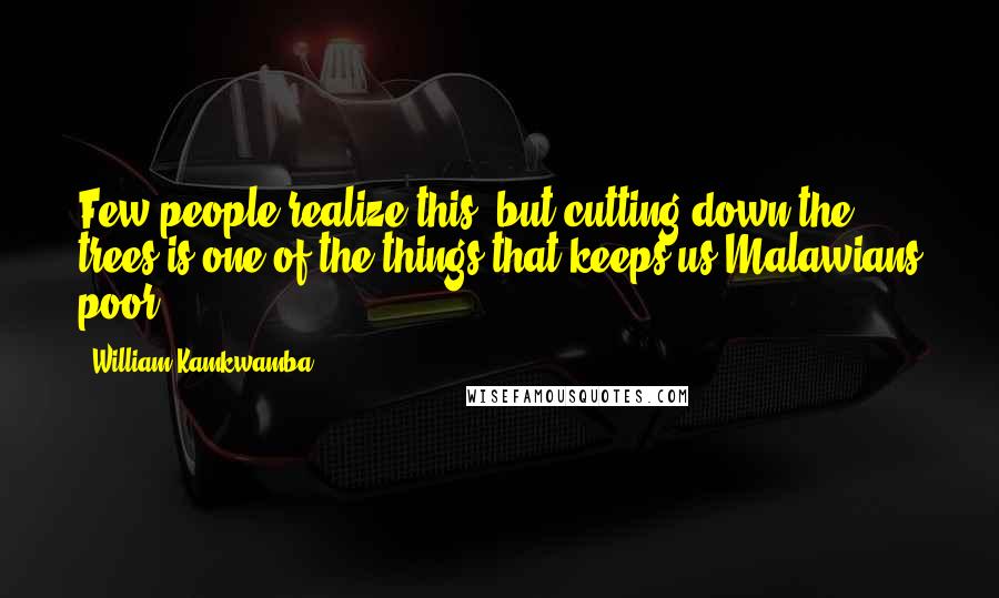 William Kamkwamba Quotes: Few people realize this, but cutting down the trees is one of the things that keeps us Malawians poor.