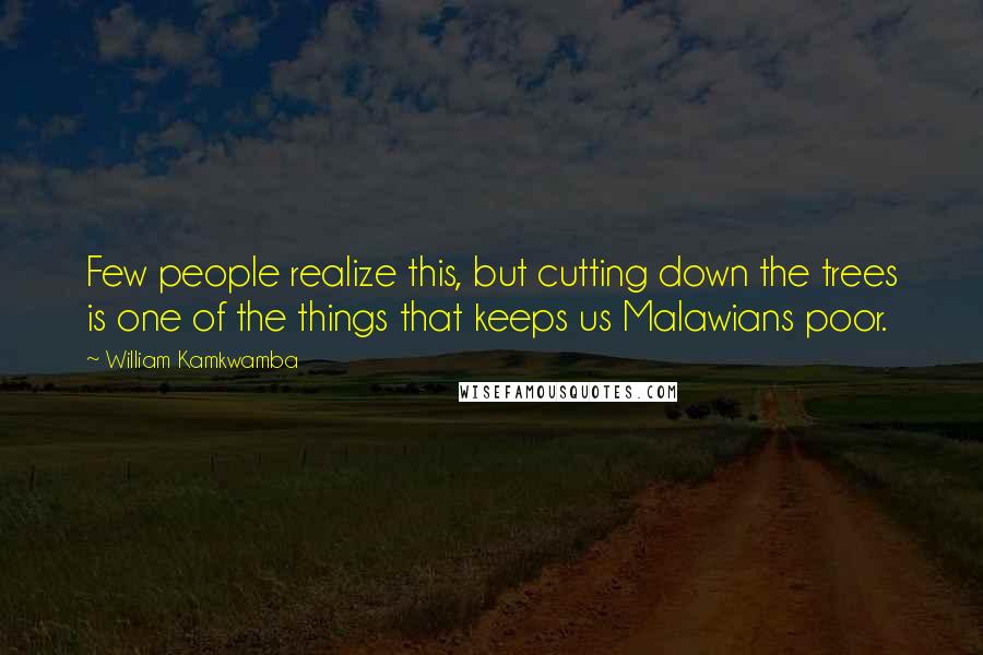 William Kamkwamba Quotes: Few people realize this, but cutting down the trees is one of the things that keeps us Malawians poor.