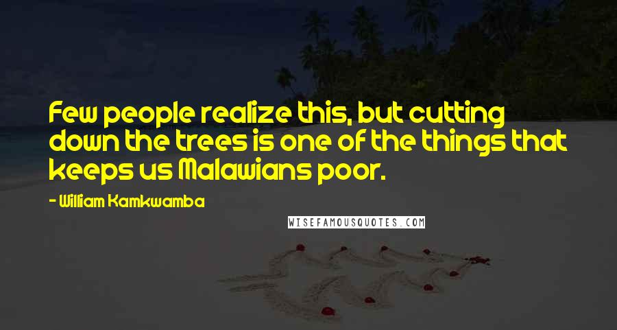 William Kamkwamba Quotes: Few people realize this, but cutting down the trees is one of the things that keeps us Malawians poor.