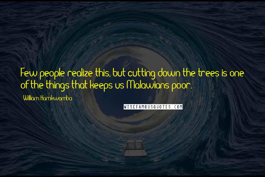 William Kamkwamba Quotes: Few people realize this, but cutting down the trees is one of the things that keeps us Malawians poor.