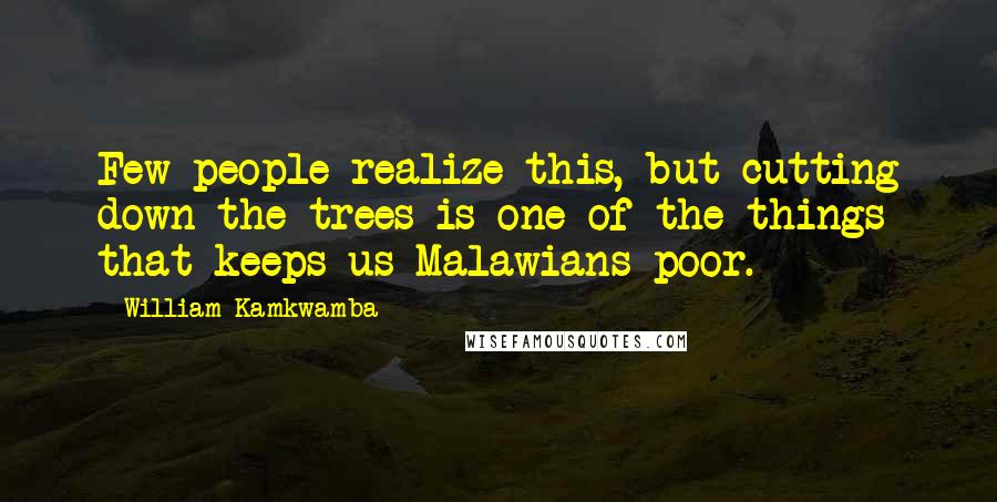 William Kamkwamba Quotes: Few people realize this, but cutting down the trees is one of the things that keeps us Malawians poor.