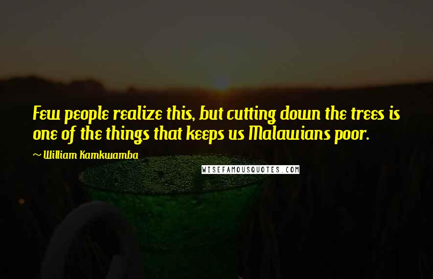 William Kamkwamba Quotes: Few people realize this, but cutting down the trees is one of the things that keeps us Malawians poor.