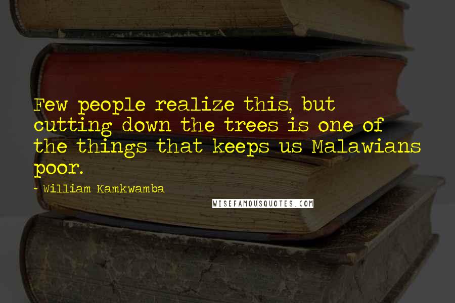 William Kamkwamba Quotes: Few people realize this, but cutting down the trees is one of the things that keeps us Malawians poor.