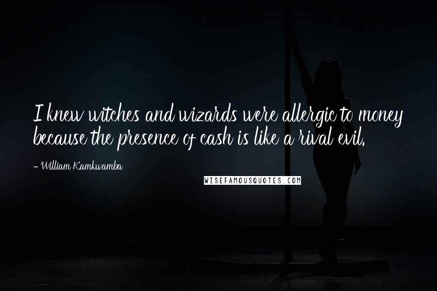 William Kamkwamba Quotes: I knew witches and wizards were allergic to money because the presence of cash is like a rival evil.