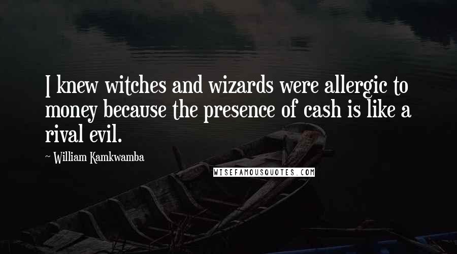 William Kamkwamba Quotes: I knew witches and wizards were allergic to money because the presence of cash is like a rival evil.