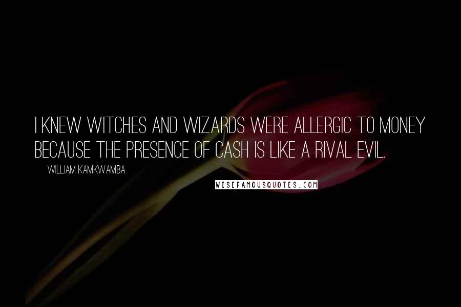 William Kamkwamba Quotes: I knew witches and wizards were allergic to money because the presence of cash is like a rival evil.