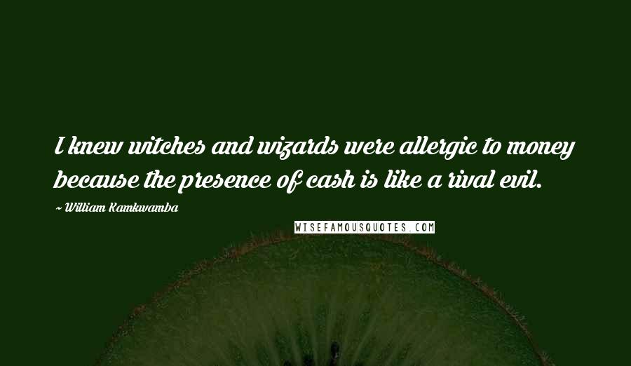 William Kamkwamba Quotes: I knew witches and wizards were allergic to money because the presence of cash is like a rival evil.