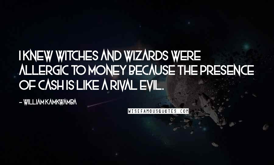 William Kamkwamba Quotes: I knew witches and wizards were allergic to money because the presence of cash is like a rival evil.