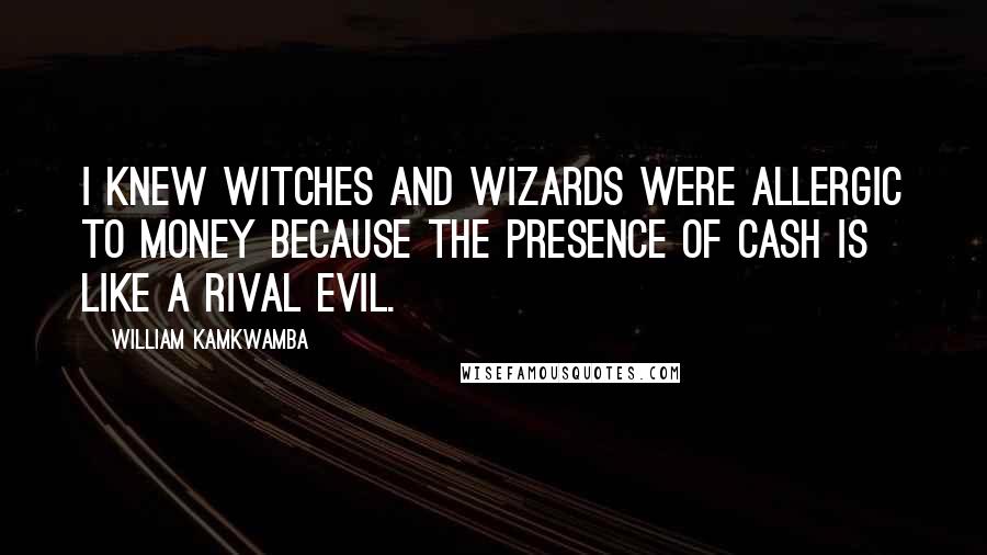 William Kamkwamba Quotes: I knew witches and wizards were allergic to money because the presence of cash is like a rival evil.