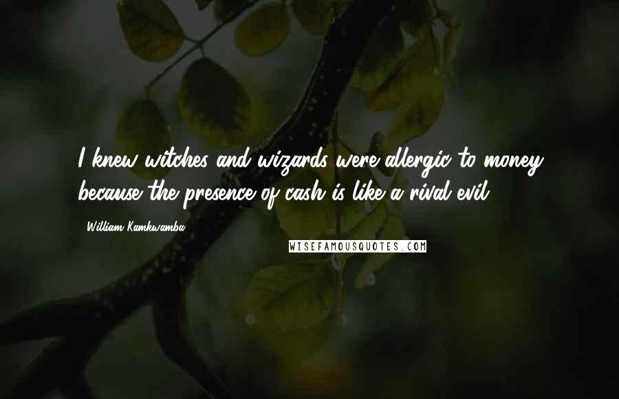 William Kamkwamba Quotes: I knew witches and wizards were allergic to money because the presence of cash is like a rival evil.