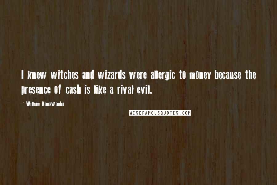 William Kamkwamba Quotes: I knew witches and wizards were allergic to money because the presence of cash is like a rival evil.