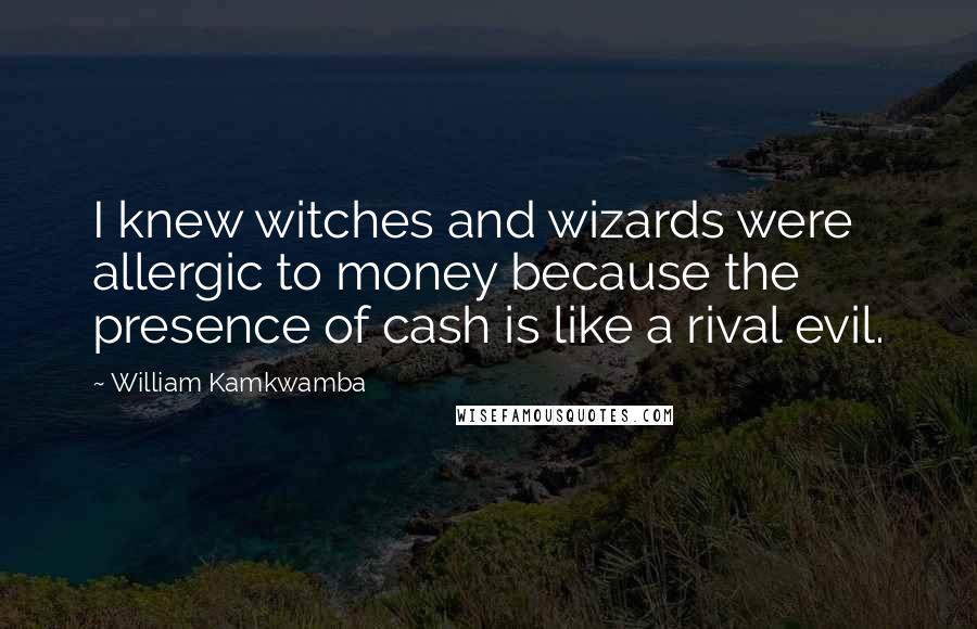 William Kamkwamba Quotes: I knew witches and wizards were allergic to money because the presence of cash is like a rival evil.