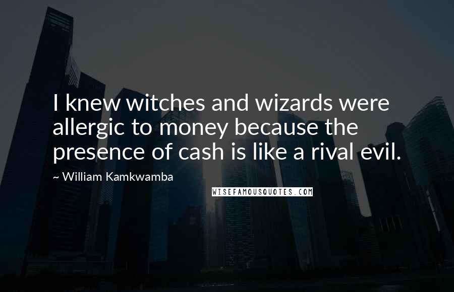 William Kamkwamba Quotes: I knew witches and wizards were allergic to money because the presence of cash is like a rival evil.