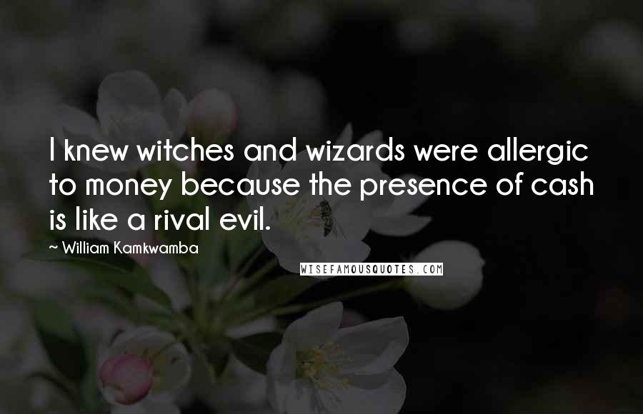 William Kamkwamba Quotes: I knew witches and wizards were allergic to money because the presence of cash is like a rival evil.