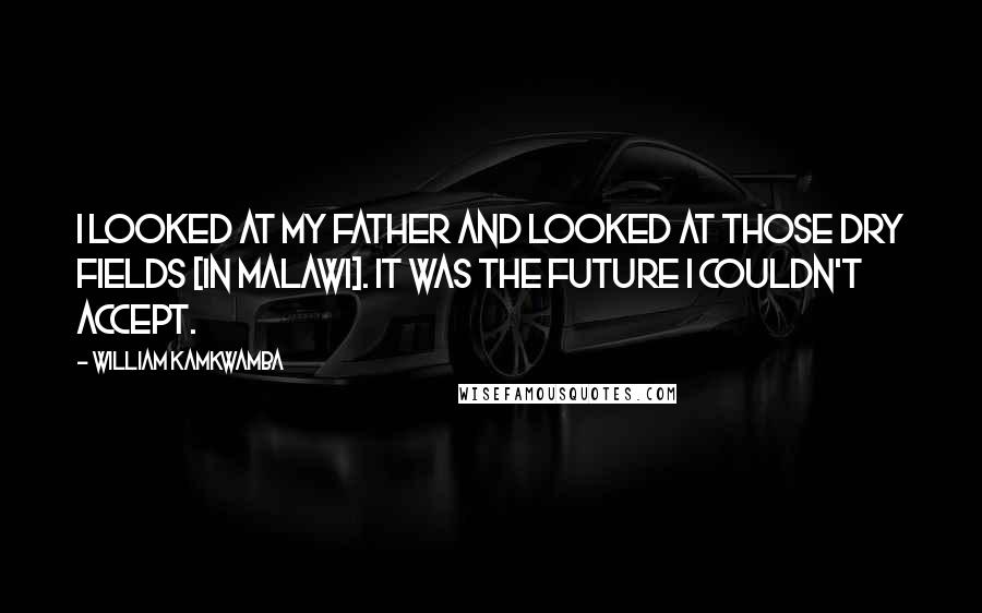 William Kamkwamba Quotes: I looked at my father and looked at those dry fields [in Malawi]. It was the future I couldn't accept.