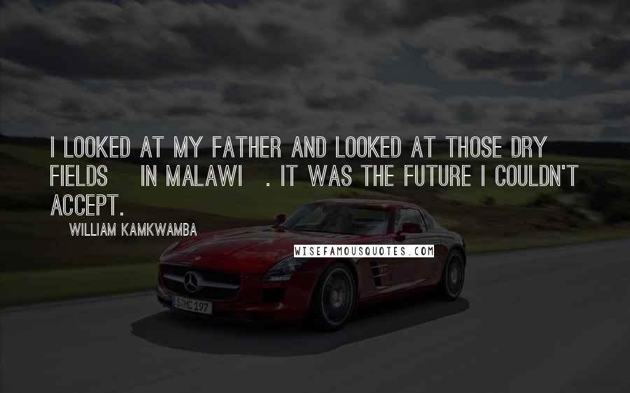 William Kamkwamba Quotes: I looked at my father and looked at those dry fields [in Malawi]. It was the future I couldn't accept.