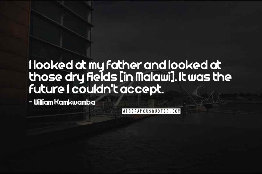 William Kamkwamba Quotes: I looked at my father and looked at those dry fields [in Malawi]. It was the future I couldn't accept.