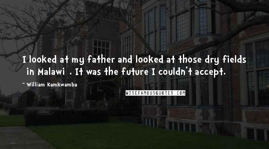 William Kamkwamba Quotes: I looked at my father and looked at those dry fields [in Malawi]. It was the future I couldn't accept.