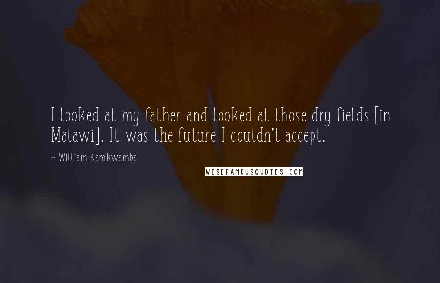 William Kamkwamba Quotes: I looked at my father and looked at those dry fields [in Malawi]. It was the future I couldn't accept.