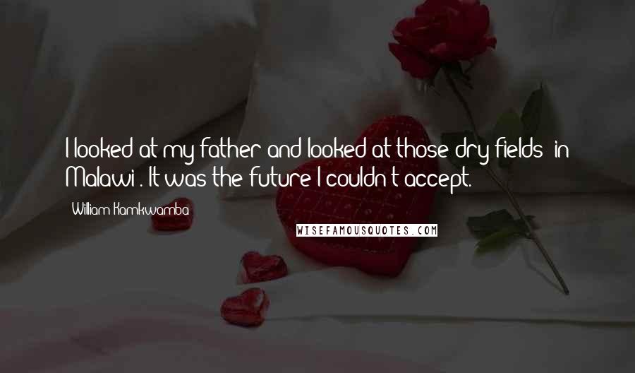 William Kamkwamba Quotes: I looked at my father and looked at those dry fields [in Malawi]. It was the future I couldn't accept.