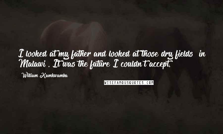 William Kamkwamba Quotes: I looked at my father and looked at those dry fields [in Malawi]. It was the future I couldn't accept.