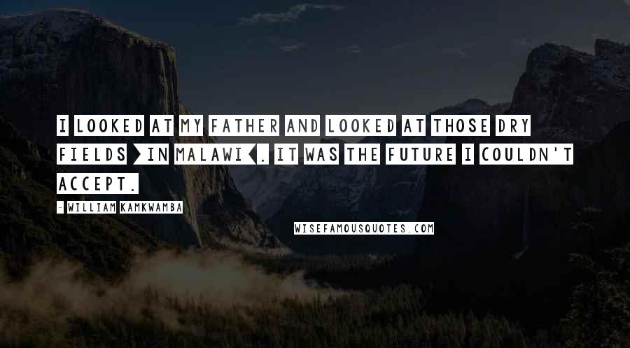 William Kamkwamba Quotes: I looked at my father and looked at those dry fields [in Malawi]. It was the future I couldn't accept.