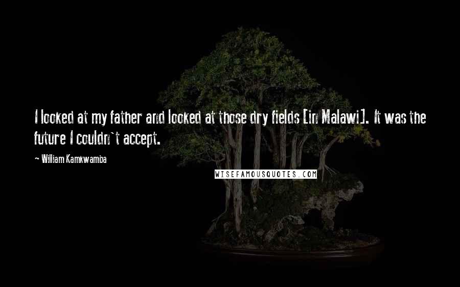 William Kamkwamba Quotes: I looked at my father and looked at those dry fields [in Malawi]. It was the future I couldn't accept.