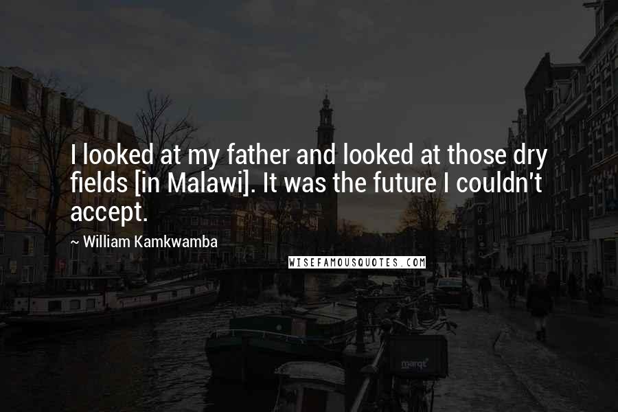 William Kamkwamba Quotes: I looked at my father and looked at those dry fields [in Malawi]. It was the future I couldn't accept.