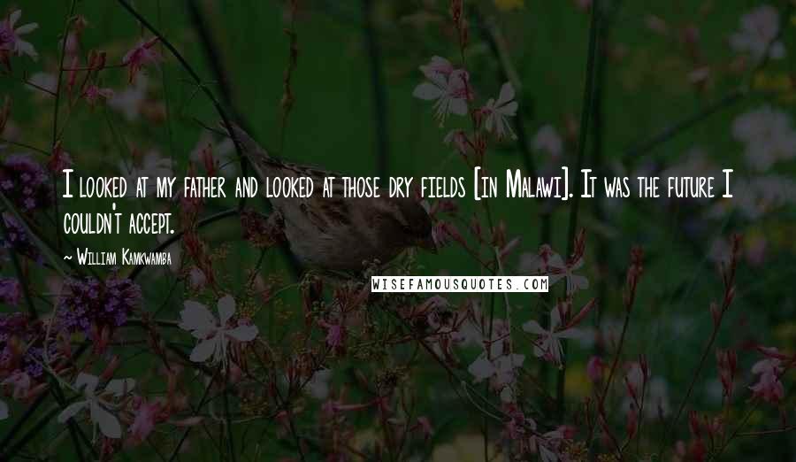 William Kamkwamba Quotes: I looked at my father and looked at those dry fields [in Malawi]. It was the future I couldn't accept.