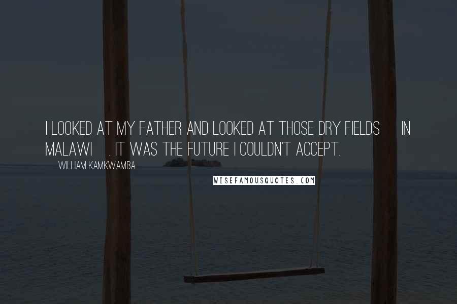 William Kamkwamba Quotes: I looked at my father and looked at those dry fields [in Malawi]. It was the future I couldn't accept.
