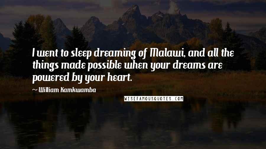 William Kamkwamba Quotes: I went to sleep dreaming of Malawi, and all the things made possible when your dreams are powered by your heart.