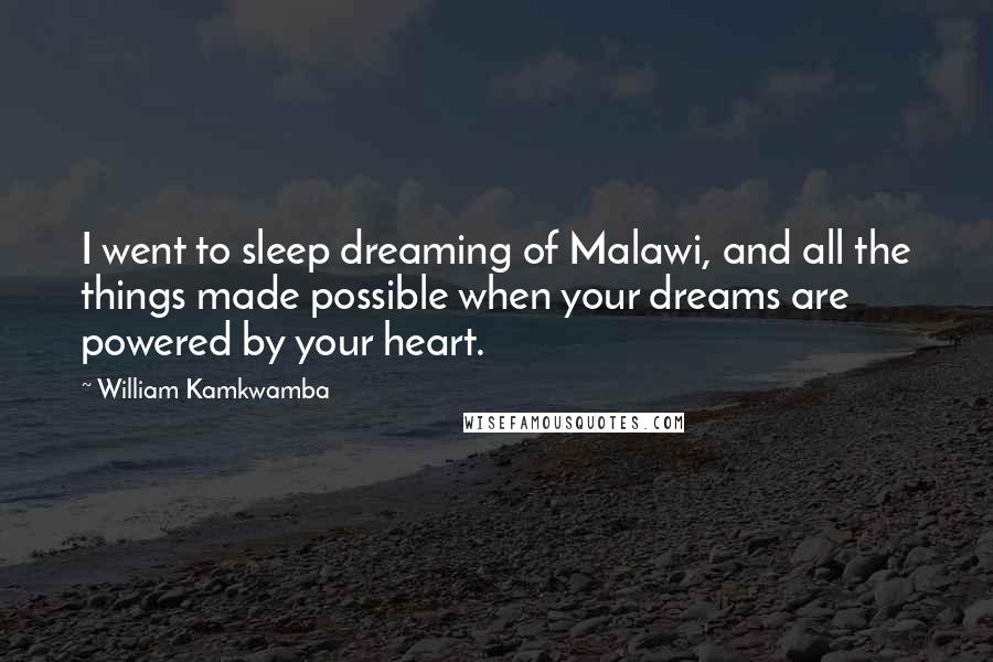 William Kamkwamba Quotes: I went to sleep dreaming of Malawi, and all the things made possible when your dreams are powered by your heart.