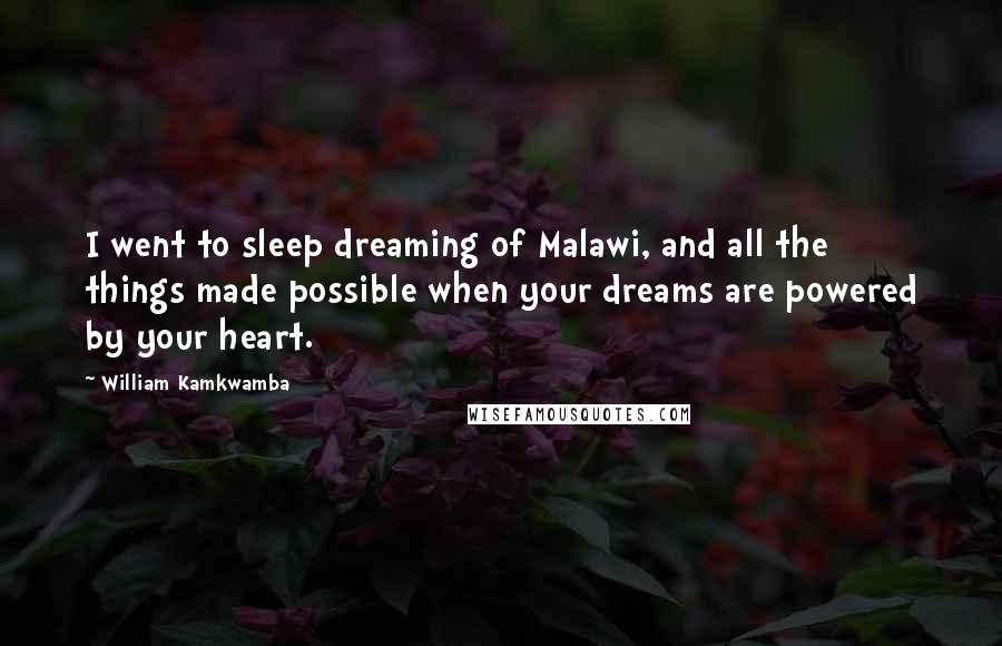 William Kamkwamba Quotes: I went to sleep dreaming of Malawi, and all the things made possible when your dreams are powered by your heart.