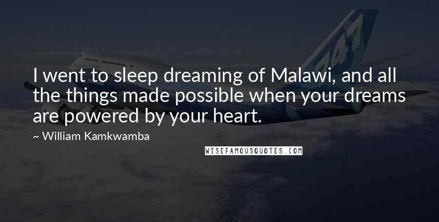 William Kamkwamba Quotes: I went to sleep dreaming of Malawi, and all the things made possible when your dreams are powered by your heart.