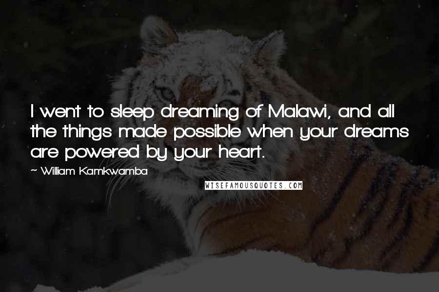 William Kamkwamba Quotes: I went to sleep dreaming of Malawi, and all the things made possible when your dreams are powered by your heart.