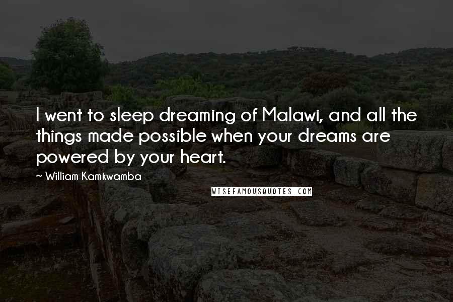 William Kamkwamba Quotes: I went to sleep dreaming of Malawi, and all the things made possible when your dreams are powered by your heart.