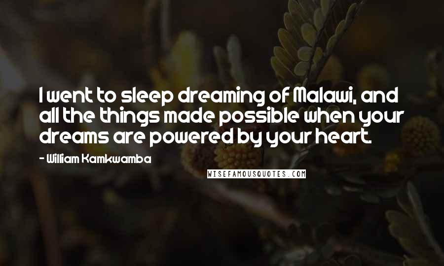 William Kamkwamba Quotes: I went to sleep dreaming of Malawi, and all the things made possible when your dreams are powered by your heart.