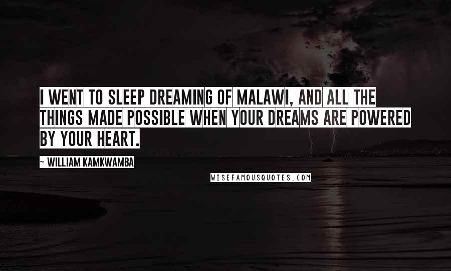 William Kamkwamba Quotes: I went to sleep dreaming of Malawi, and all the things made possible when your dreams are powered by your heart.