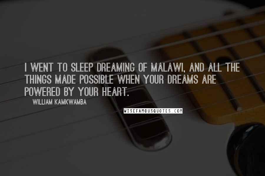 William Kamkwamba Quotes: I went to sleep dreaming of Malawi, and all the things made possible when your dreams are powered by your heart.