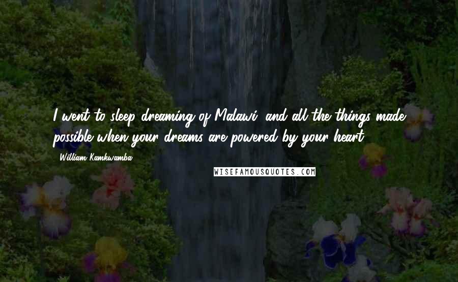 William Kamkwamba Quotes: I went to sleep dreaming of Malawi, and all the things made possible when your dreams are powered by your heart.