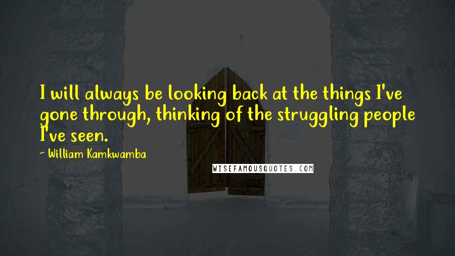 William Kamkwamba Quotes: I will always be looking back at the things I've gone through, thinking of the struggling people I've seen.