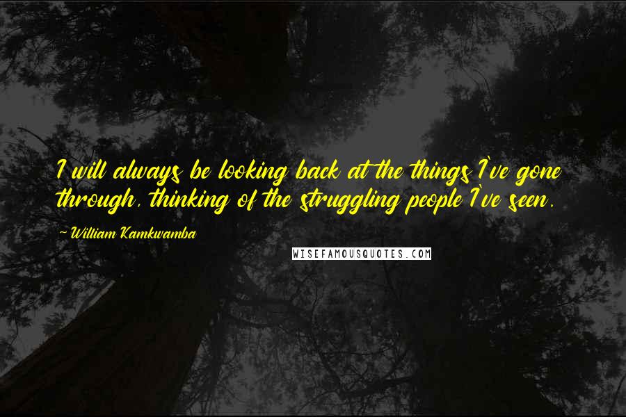 William Kamkwamba Quotes: I will always be looking back at the things I've gone through, thinking of the struggling people I've seen.