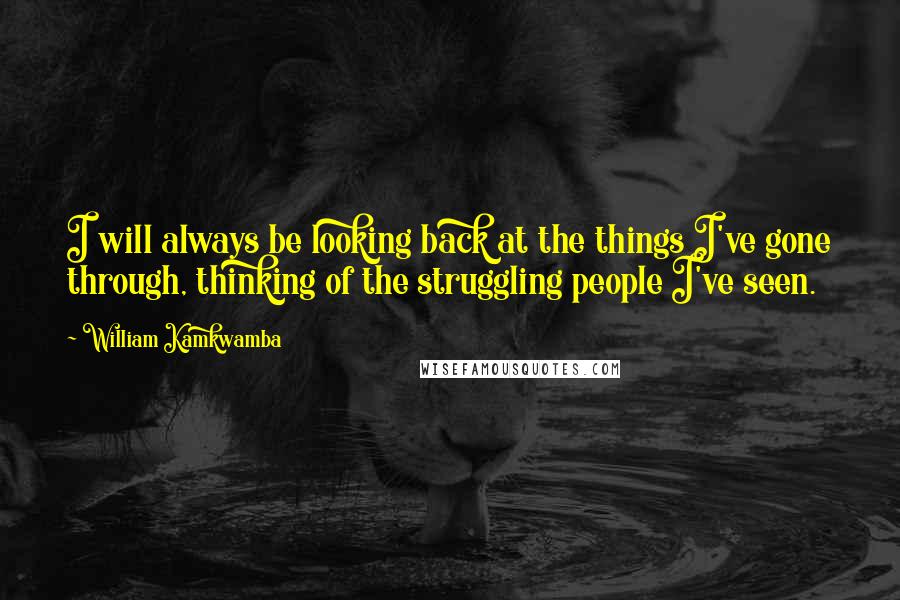 William Kamkwamba Quotes: I will always be looking back at the things I've gone through, thinking of the struggling people I've seen.