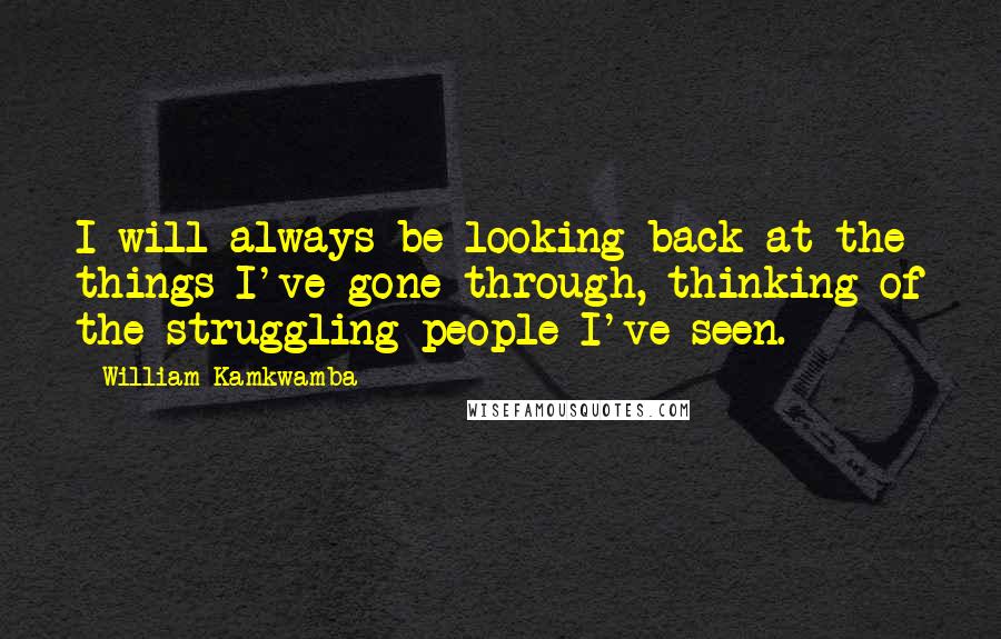 William Kamkwamba Quotes: I will always be looking back at the things I've gone through, thinking of the struggling people I've seen.