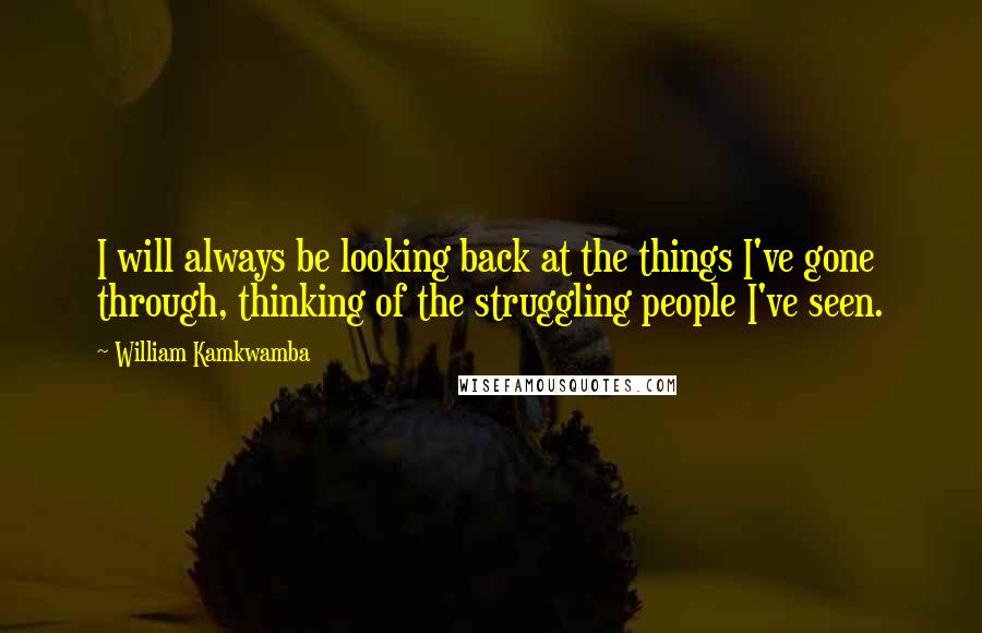 William Kamkwamba Quotes: I will always be looking back at the things I've gone through, thinking of the struggling people I've seen.