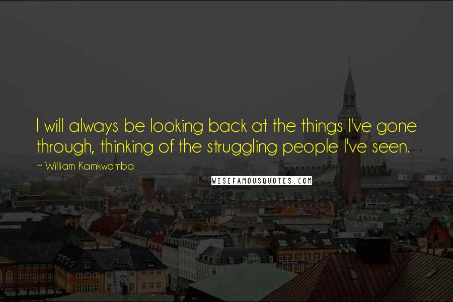William Kamkwamba Quotes: I will always be looking back at the things I've gone through, thinking of the struggling people I've seen.