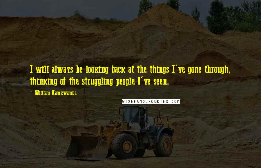 William Kamkwamba Quotes: I will always be looking back at the things I've gone through, thinking of the struggling people I've seen.