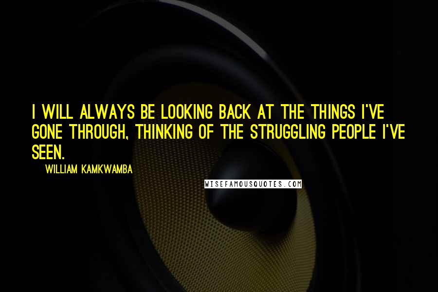 William Kamkwamba Quotes: I will always be looking back at the things I've gone through, thinking of the struggling people I've seen.